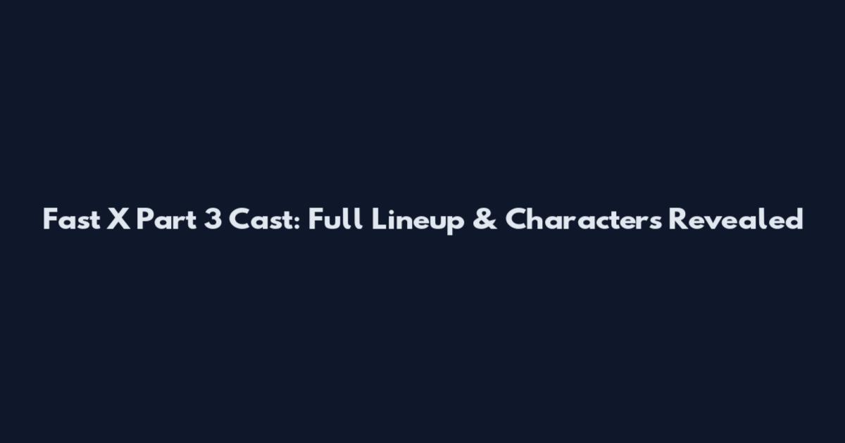 Fast X Part 3 Cast: Full Lineup & Characters Revealed