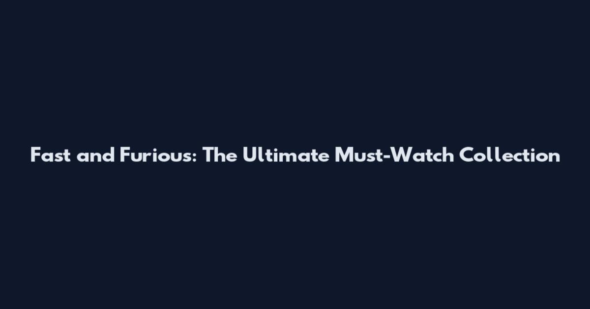 Fast and Furious: The Ultimate Must-Watch Collection
