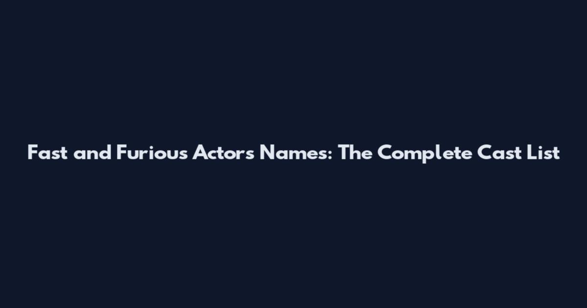 Fast and Furious Actors Names: The Complete Cast List