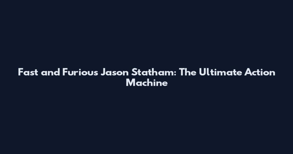 Fast and Furious Jason Statham: The Ultimate Action Machine