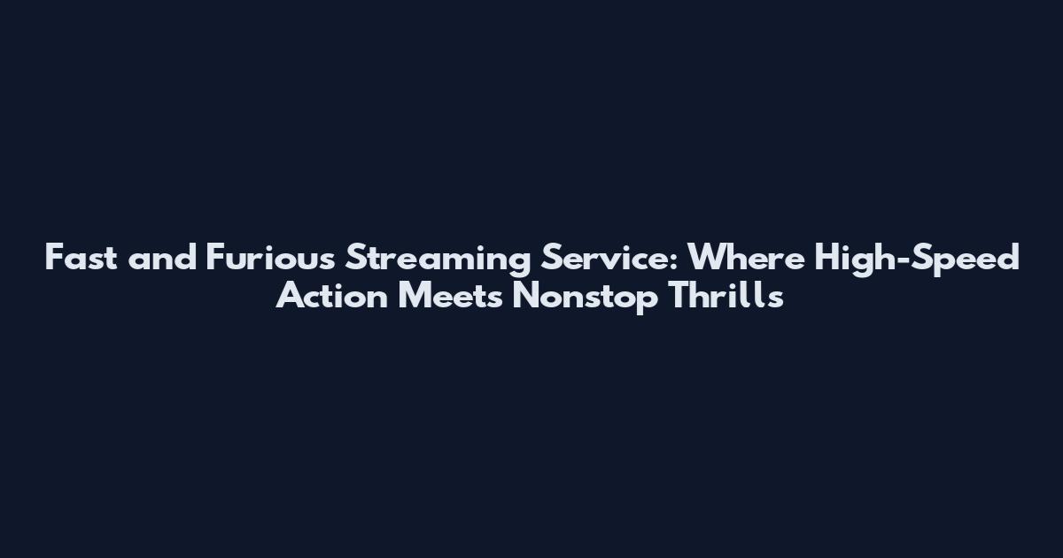Fast and Furious Streaming Service: Where High-Speed Action Meets Nonstop Thrills