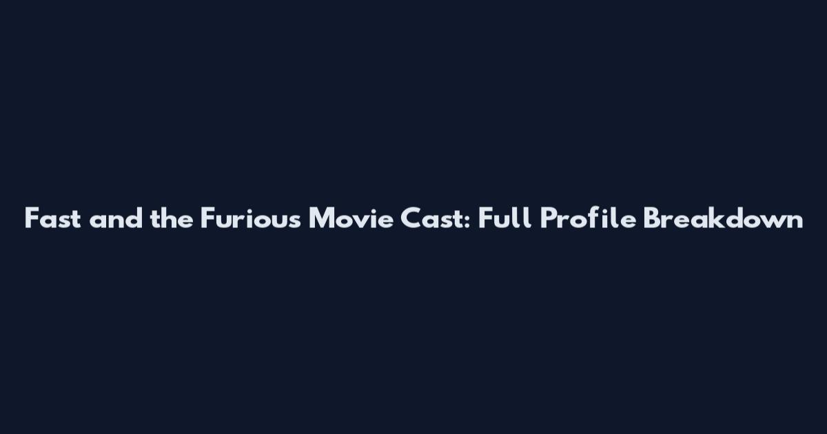 Fast and the Furious Movie Cast: Full Profile Breakdown