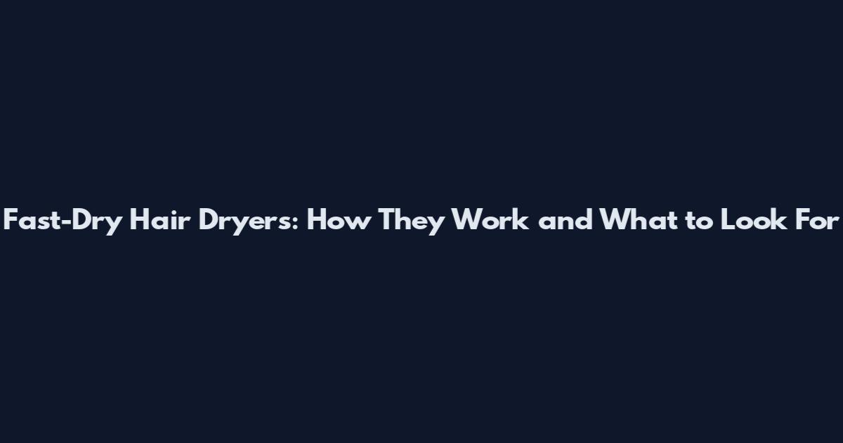 Fast-Dry Hair Dryers: How They Work and What to Look For