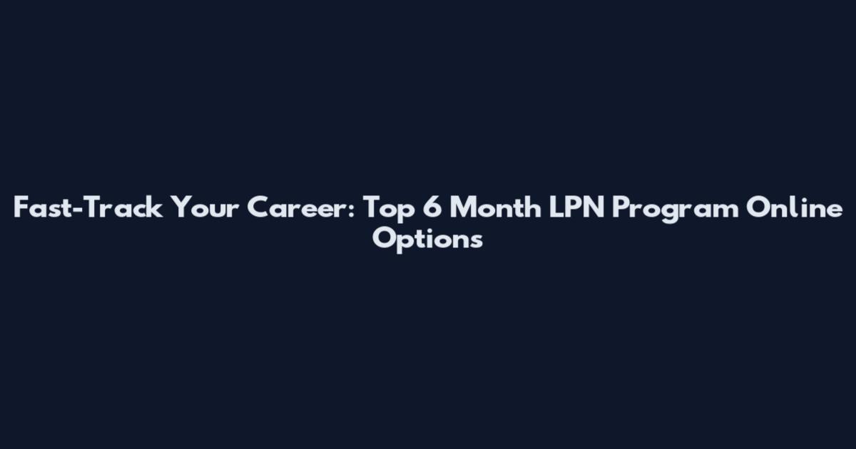 Fast-Track Your Career: Top 6 Month LPN Program Online Options