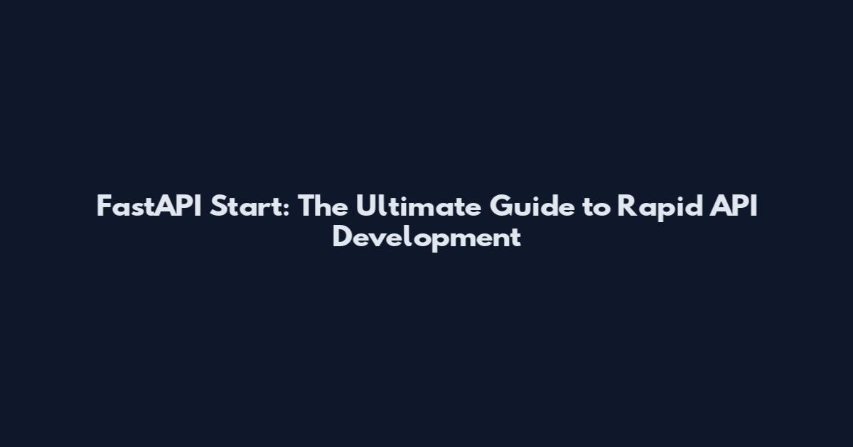 FastAPI Start: The Ultimate Guide to Rapid API Development