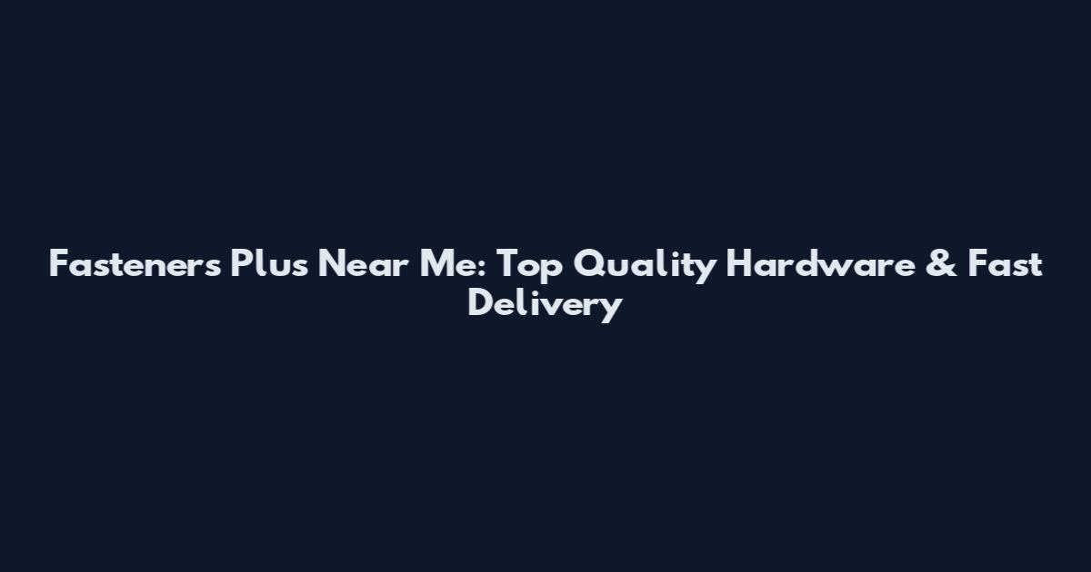 Fasteners Plus Near Me: Top Quality Hardware & Fast Delivery