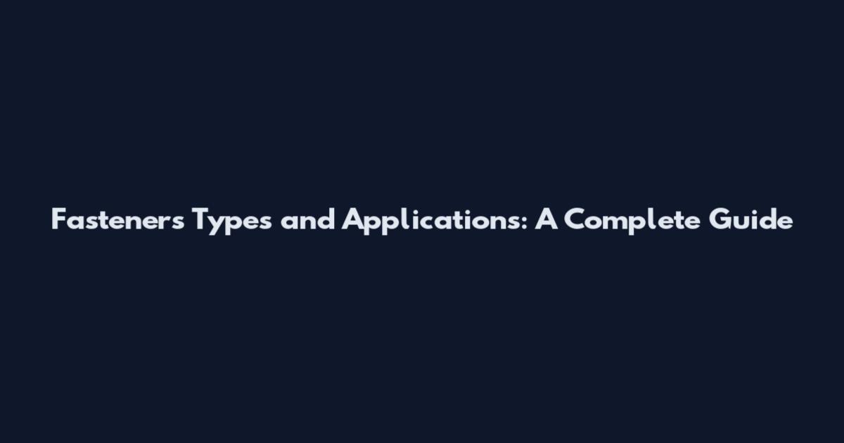 Fasteners Types and Applications: A Complete Guide