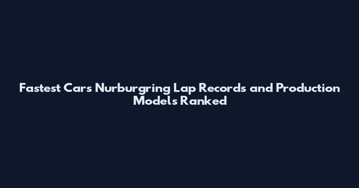 Fastest Cars Nurburgring Lap Records and Production Models Ranked
