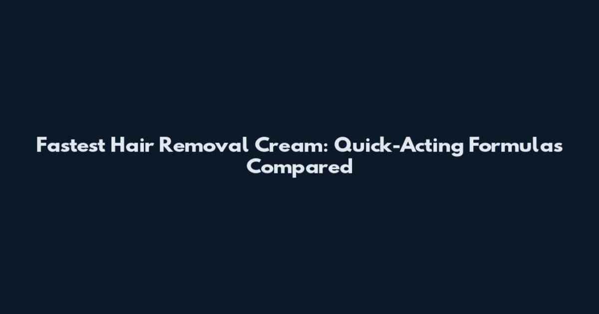 Fastest Hair Removal Cream: Quick-Acting Formulas Compared
