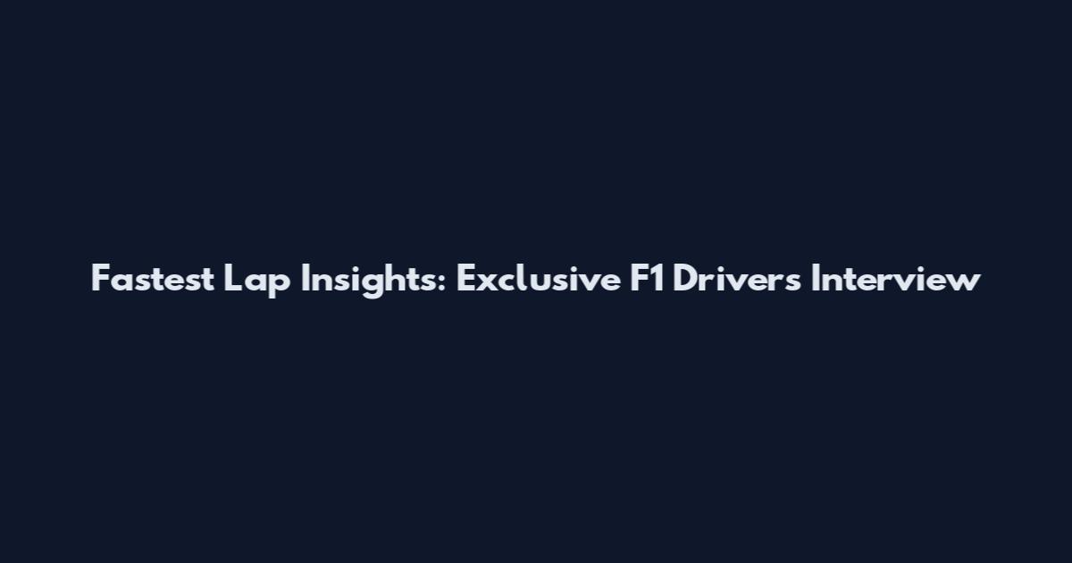 Fastest Lap Insights: Exclusive F1 Drivers Interview