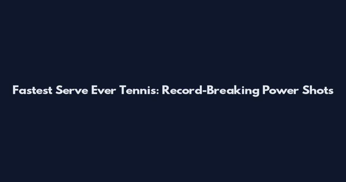 Fastest Serve Ever Tennis: Record-Breaking Power Shots