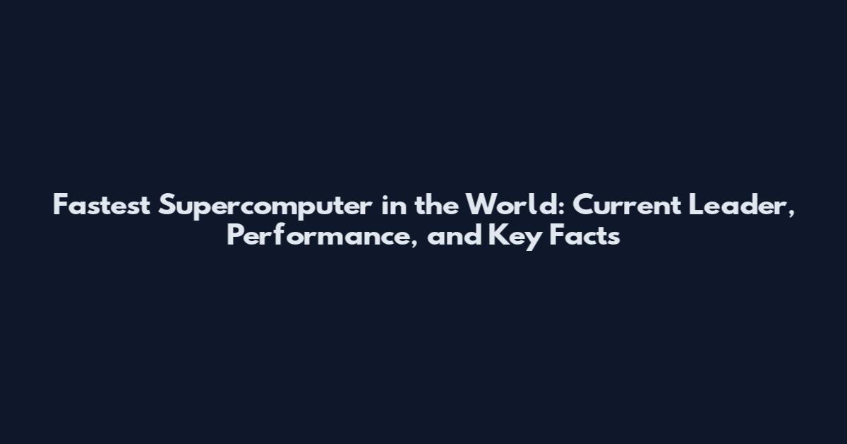 Fastest Supercomputer in the World: Current Leader, Performance, and Key Facts