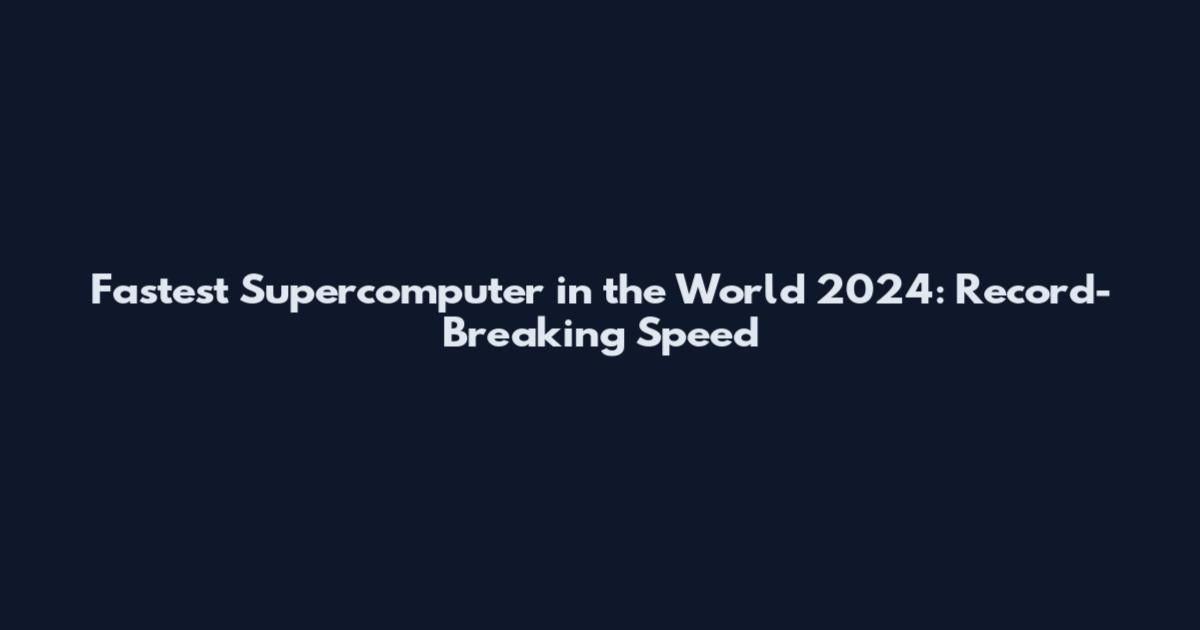 Fastest Supercomputer in the World 2024: Record-Breaking Speed