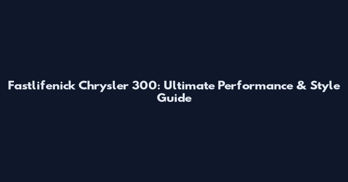 Fastlifenick Chrysler 300: Ultimate Performance & Style Guide