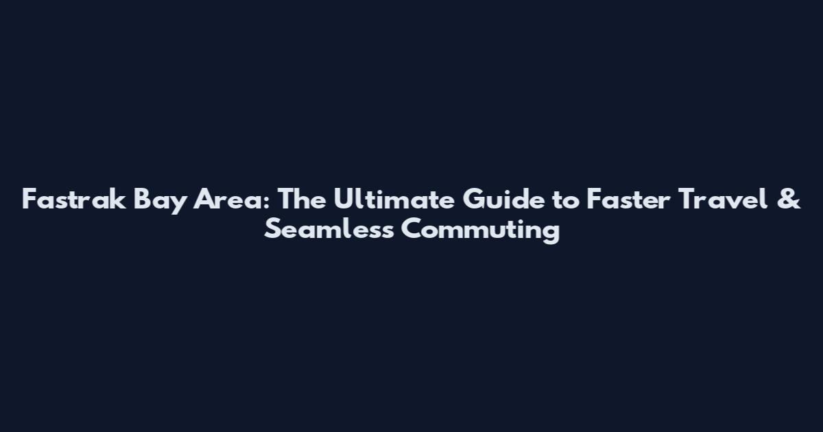Fastrak Bay Area: The Ultimate Guide to Faster Travel & Seamless Commuting