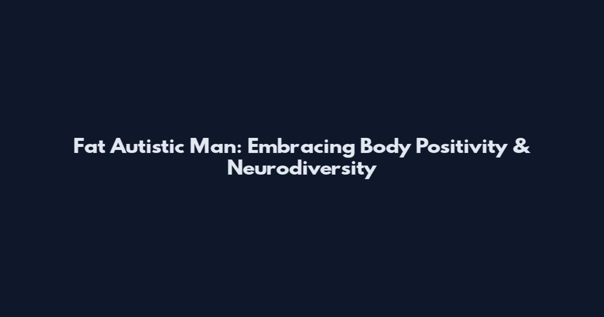 Fat Autistic Man: Embracing Body Positivity & Neurodiversity