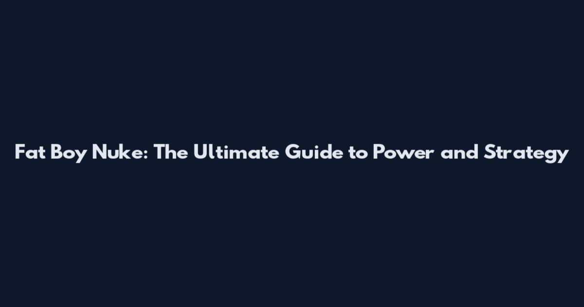 Fat Boy Nuke: The Ultimate Guide to Power and Strategy