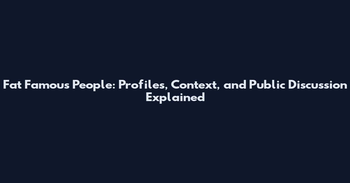 Fat Famous People: Profiles, Context, and Public Discussion Explained