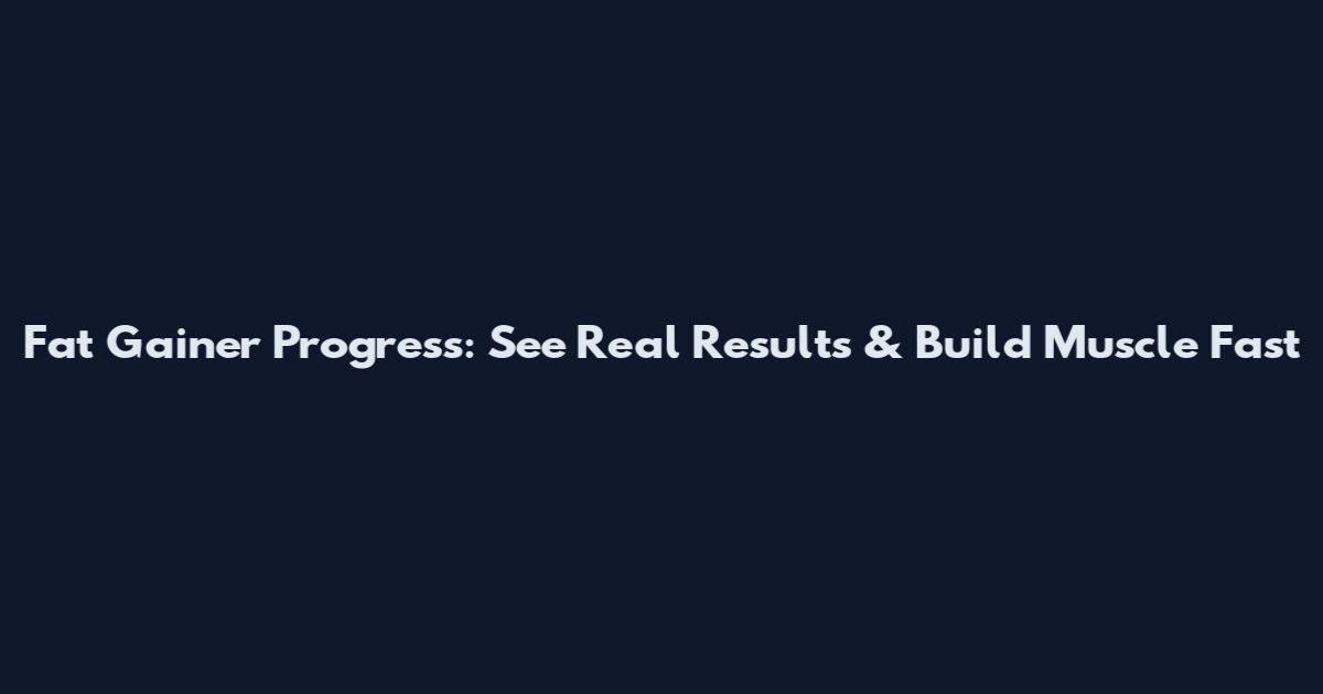 Fat Gainer Progress: See Real Results & Build Muscle Fast