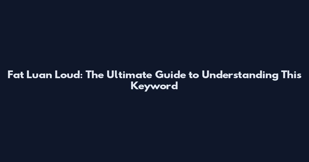 Fat Luan Loud: The Ultimate Guide to Understanding This Keyword