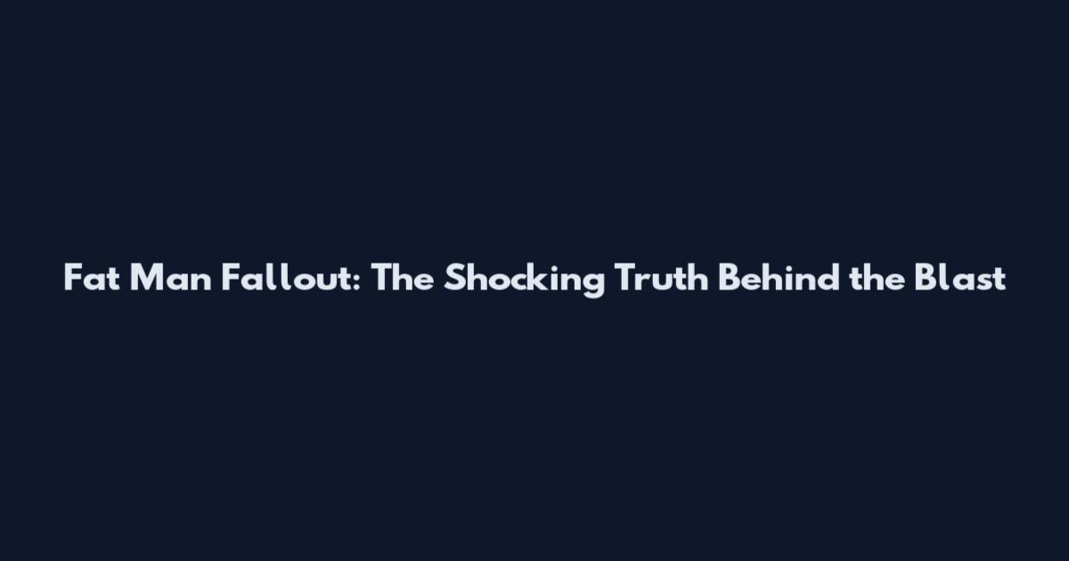 Fat Man Fallout: The Shocking Truth Behind the Blast