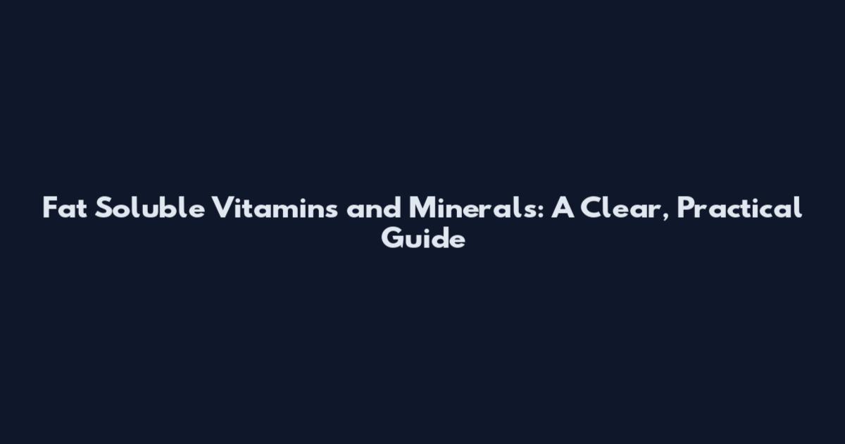 Fat Soluble Vitamins and Minerals: A Clear, Practical Guide