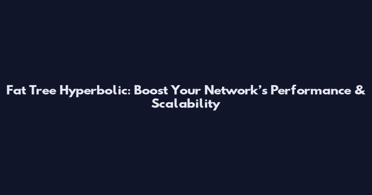 Fat Tree Hyperbolic: Boost Your Network’s Performance & Scalability