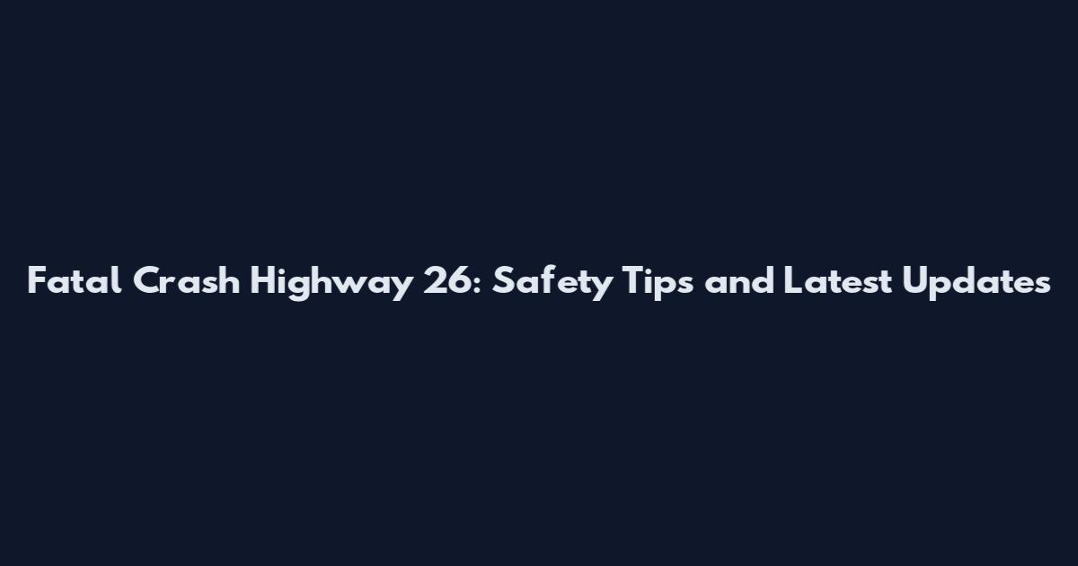 Fatal Crash Highway 26: Safety Tips and Latest Updates