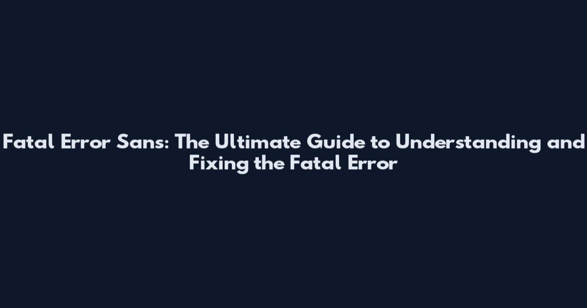 Fatal Error Sans: The Ultimate Guide to Understanding and Fixing the Fatal Error