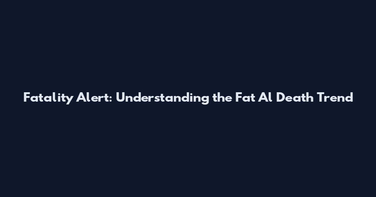 Fatality Alert: Understanding the Fat Al Death Trend