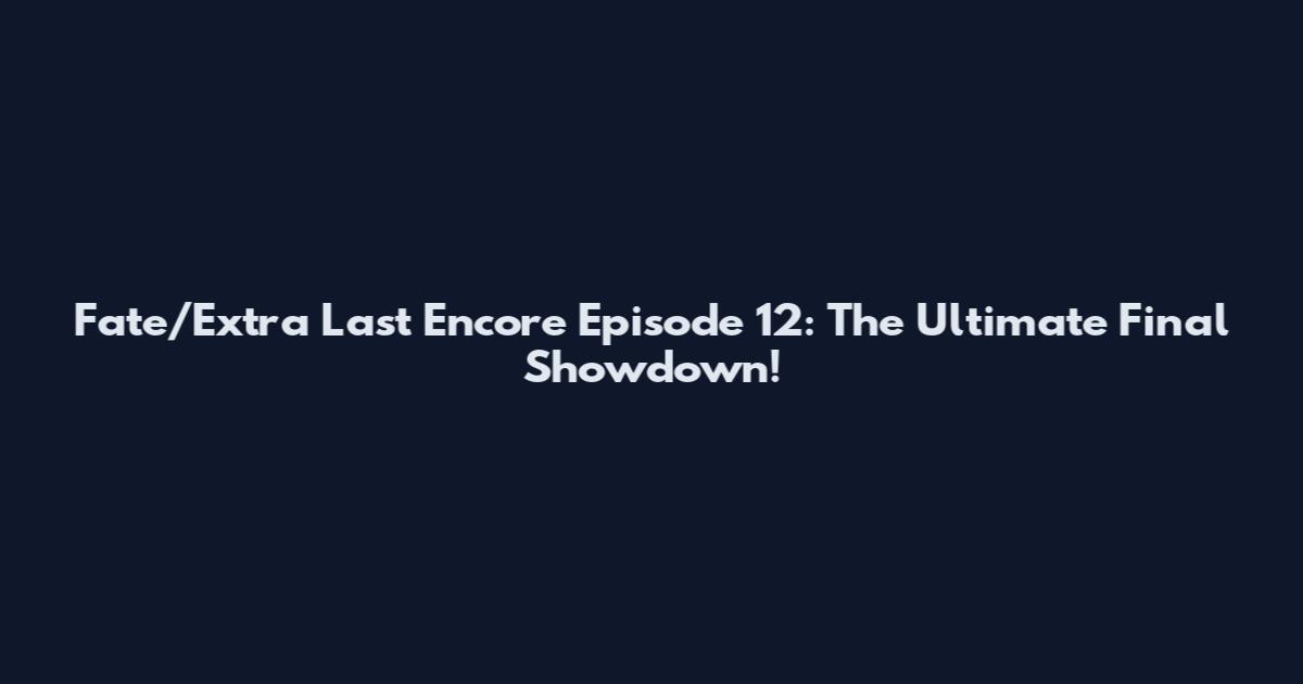 Fate/Extra Last Encore Episode 12: The Ultimate Final Showdown!