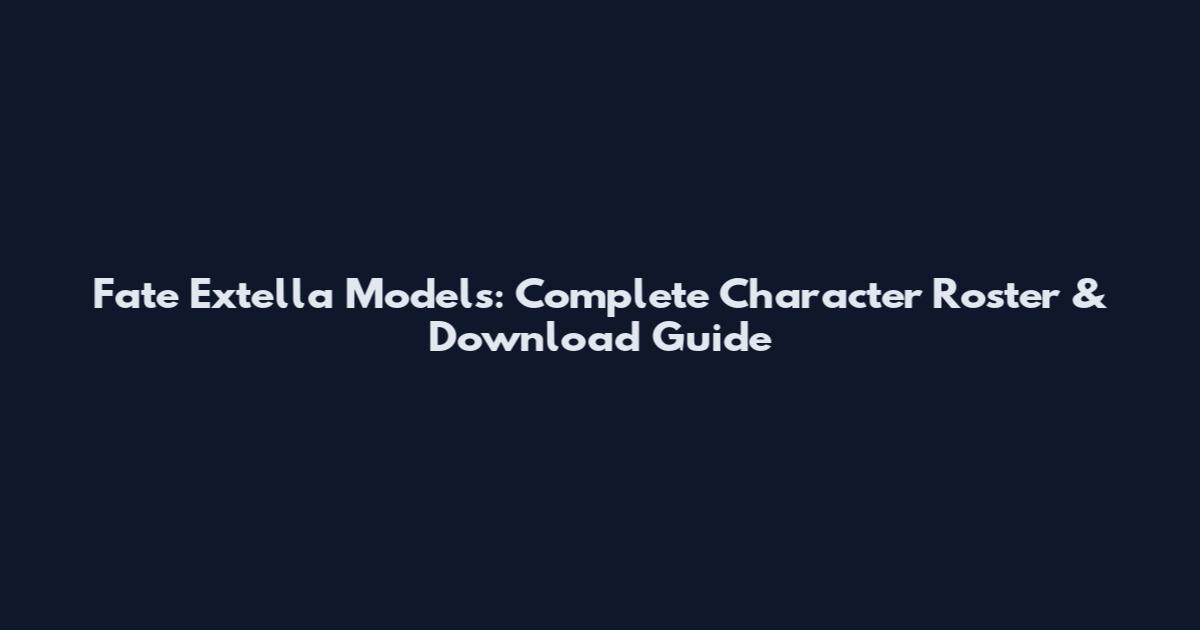 Fate Extella Models: Complete Character Roster & Download Guide