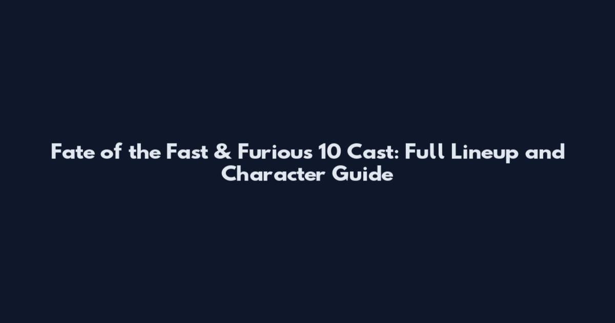 Fate of the Fast & Furious 10 Cast: Full Lineup and Character Guide