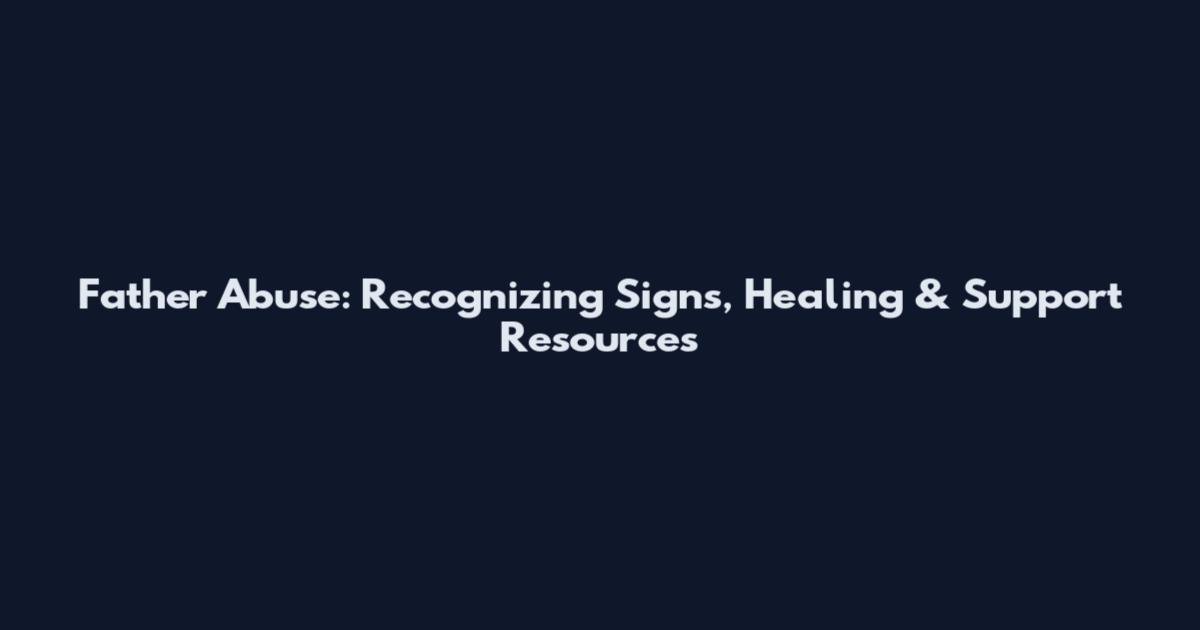 Father Abuse: Recognizing Signs, Healing & Support Resources