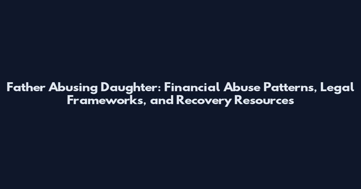 Father Abusing Daughter: Financial Abuse Patterns, Legal Frameworks, and Recovery Resources