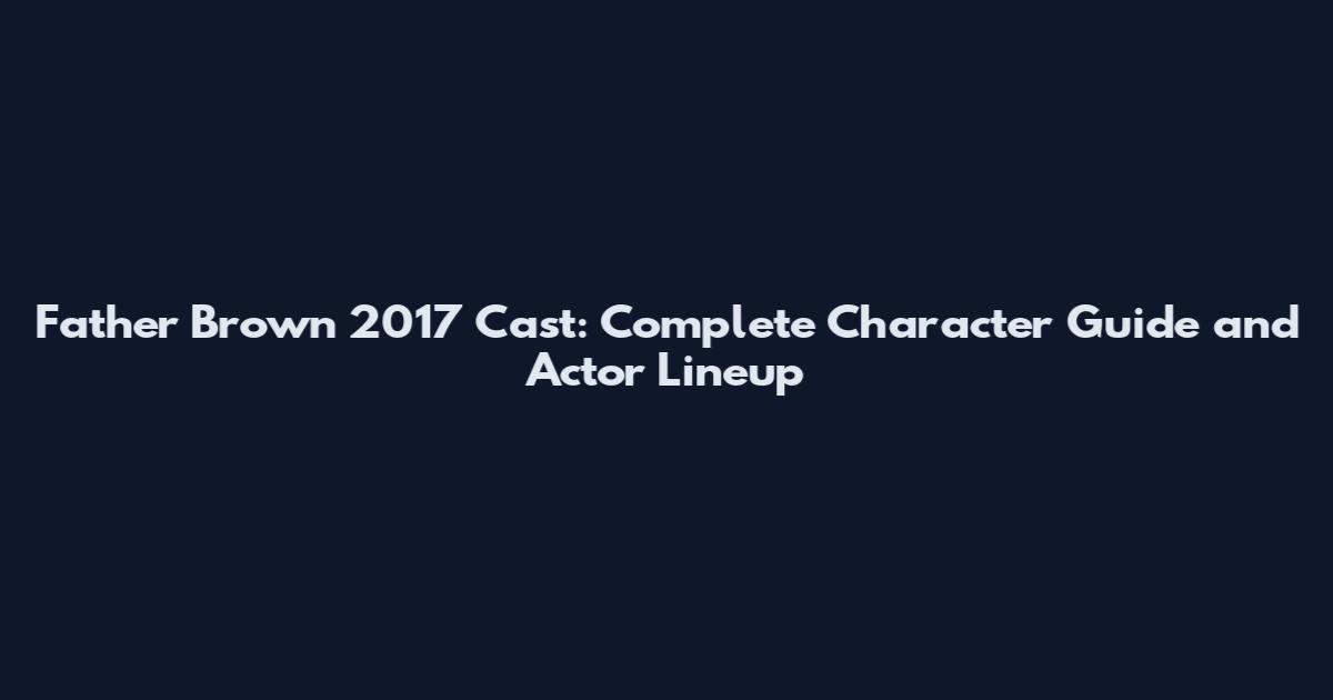 Father Brown 2017 Cast: Complete Character Guide and Actor Lineup