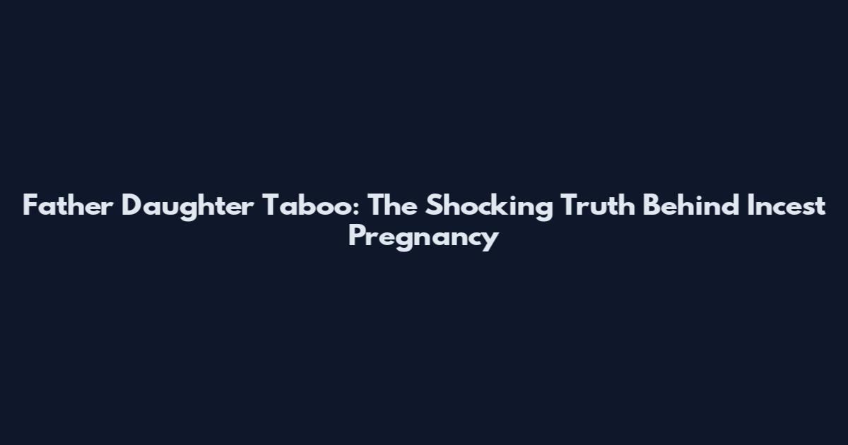 Father Daughter Taboo: The Shocking Truth Behind Incest Pregnancy