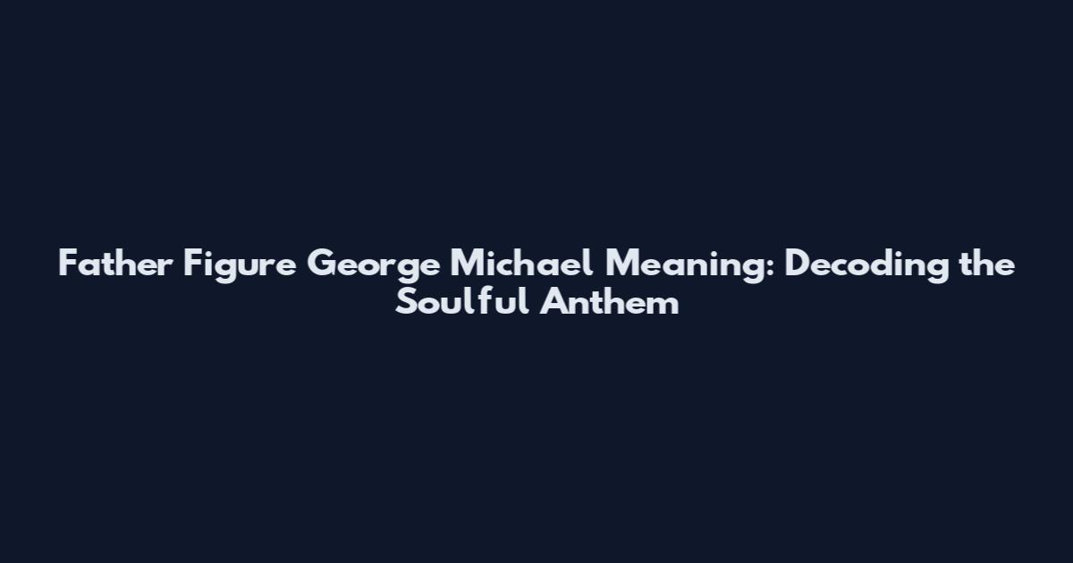 Father Figure George Michael Meaning: Decoding the Soulful Anthem