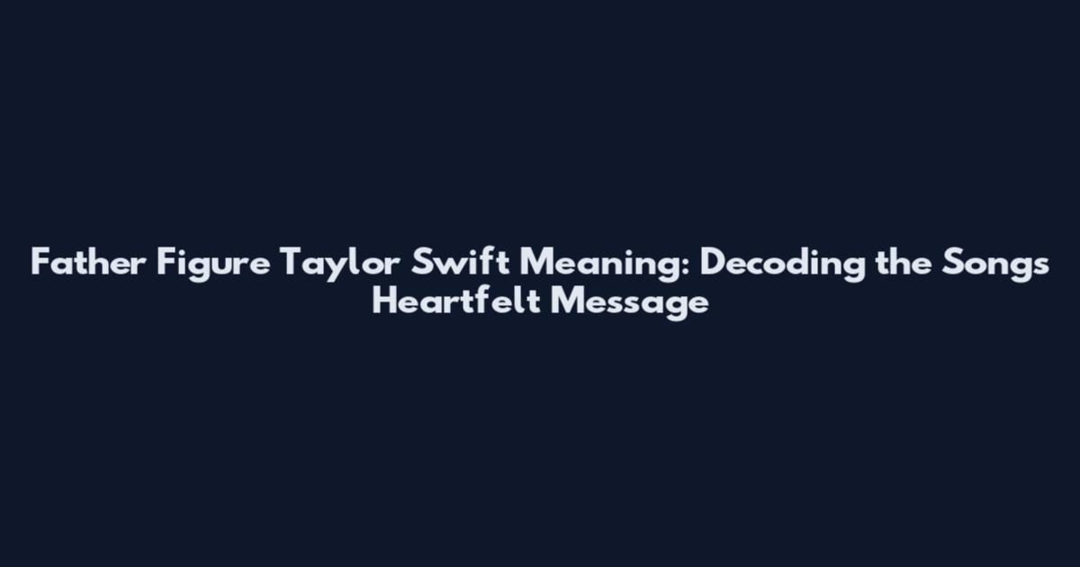 Father Figure Taylor Swift Meaning: Decoding the Song's Heartfelt Message