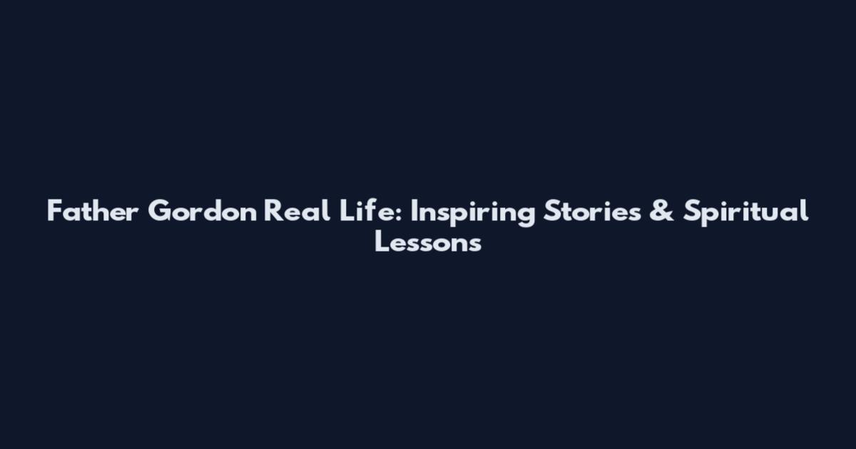 Father Gordon Real Life: Inspiring Stories & Spiritual Lessons