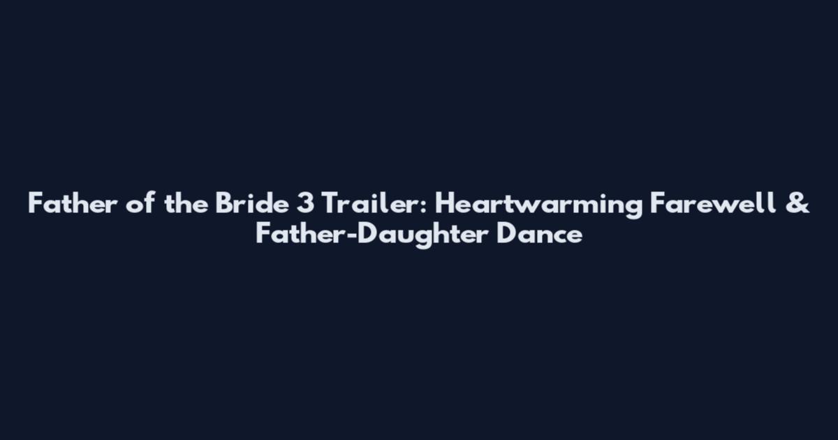 Father of the Bride 3 Trailer: Heartwarming Farewell & Father-Daughter Dance