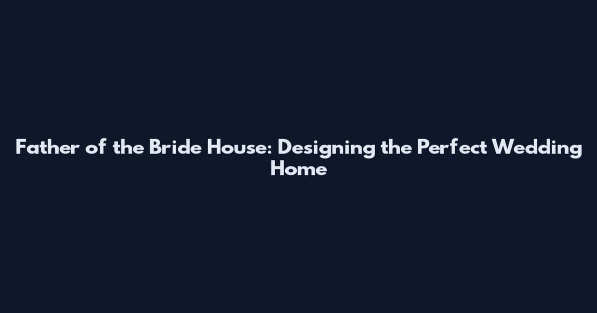 Father of the Bride House: Designing the Perfect Wedding Home