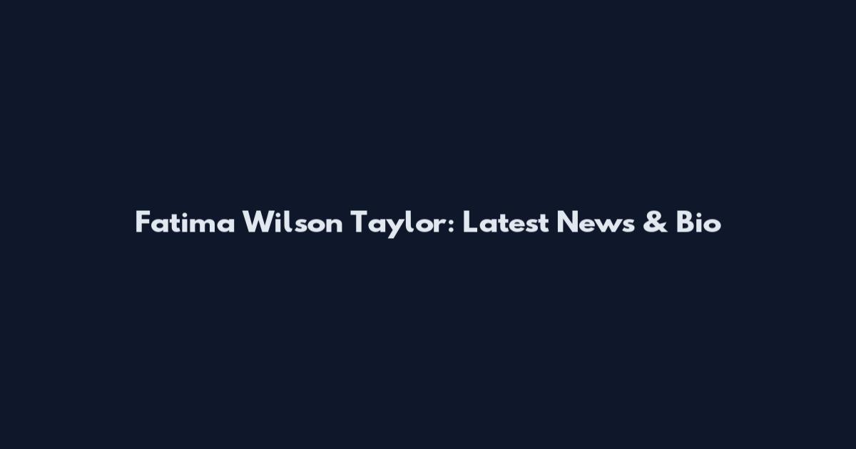 Fatima Wilson Taylor: Latest News & Bio