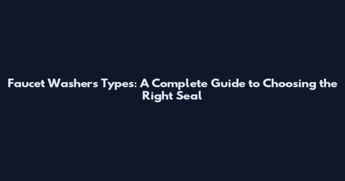 Faucet Washers Types: A Complete Guide to Choosing the Right Seal