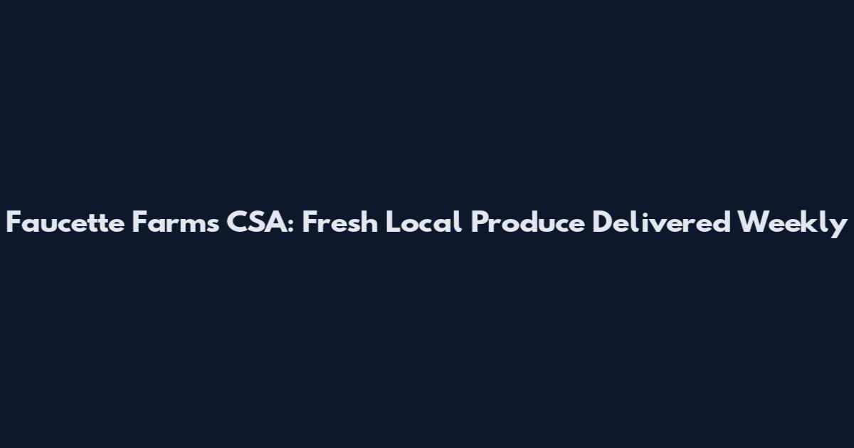Faucette Farms CSA: Fresh Local Produce Delivered Weekly