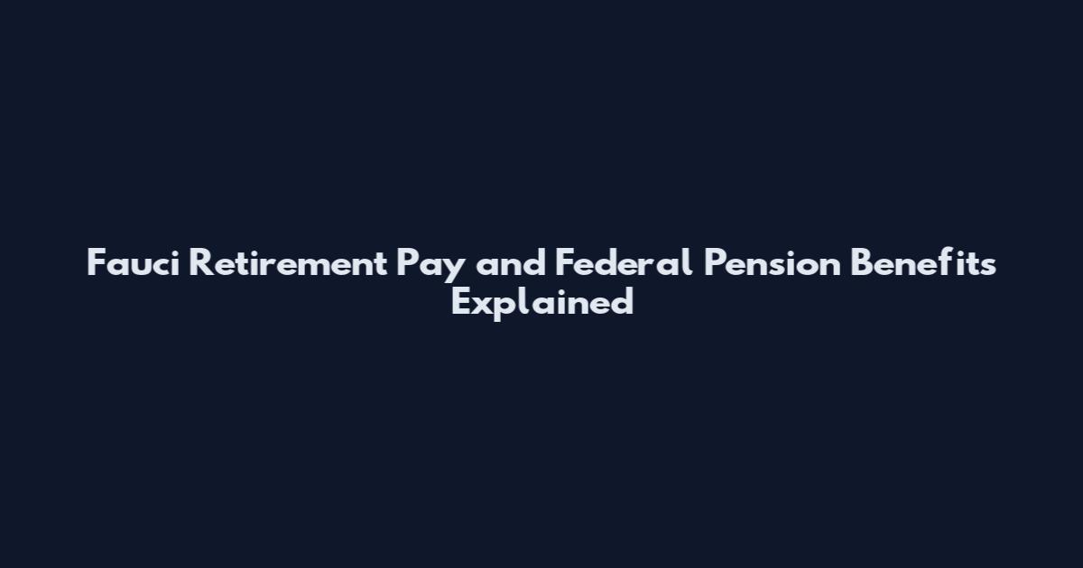Fauci Retirement Pay and Federal Pension Benefits Explained