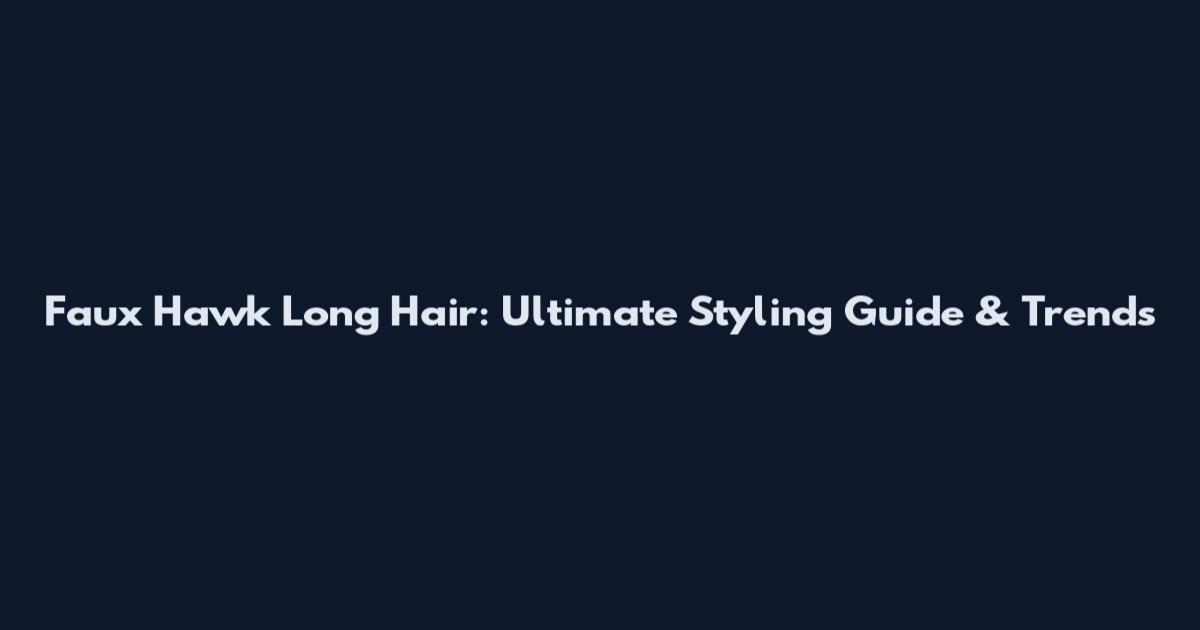 Faux Hawk Long Hair: Ultimate Styling Guide & Trends