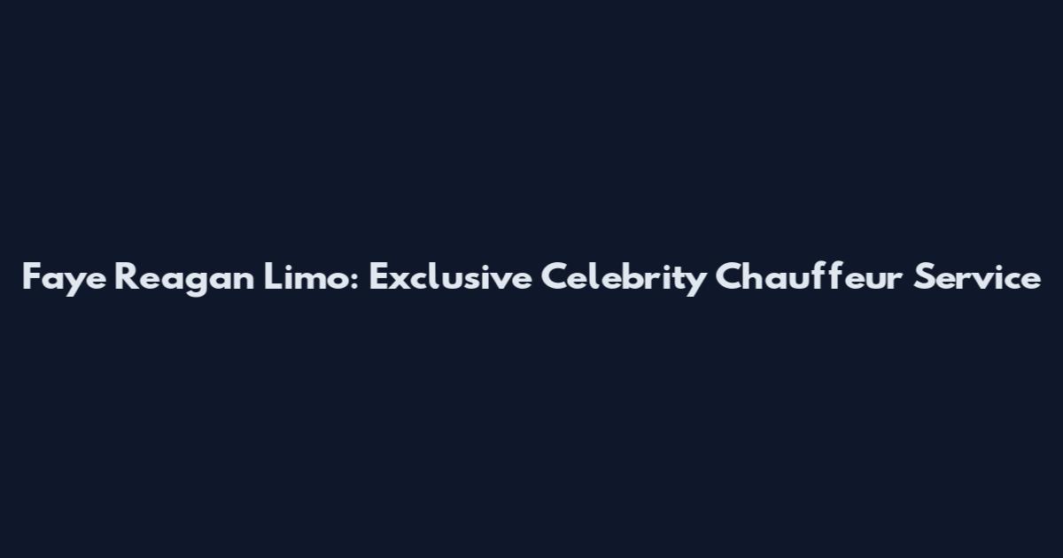 Faye Reagan Limo: Exclusive Celebrity Chauffeur Service