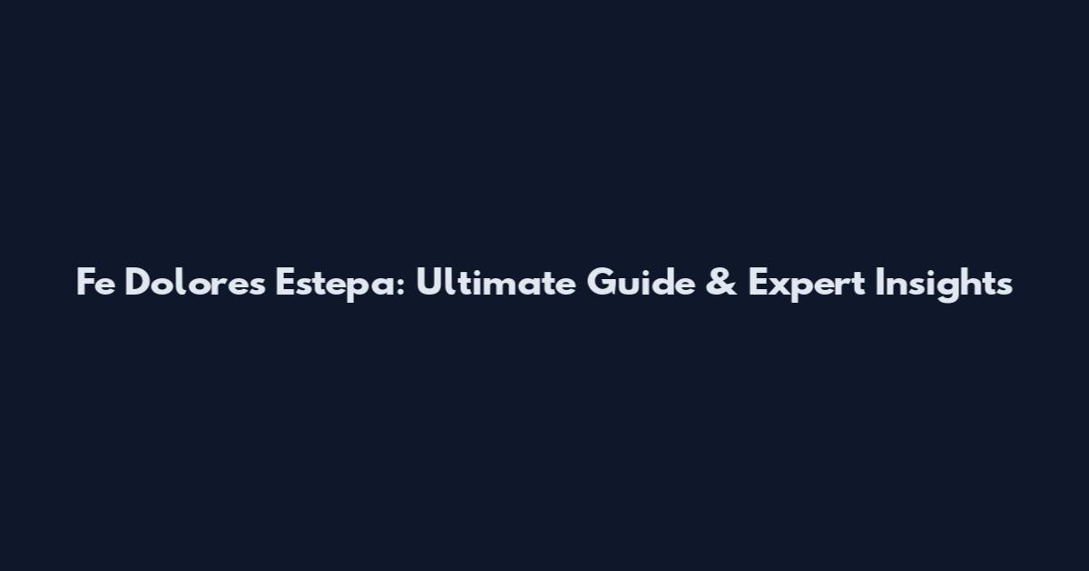 Fe Dolores Estepa: Ultimate Guide & Expert Insights
