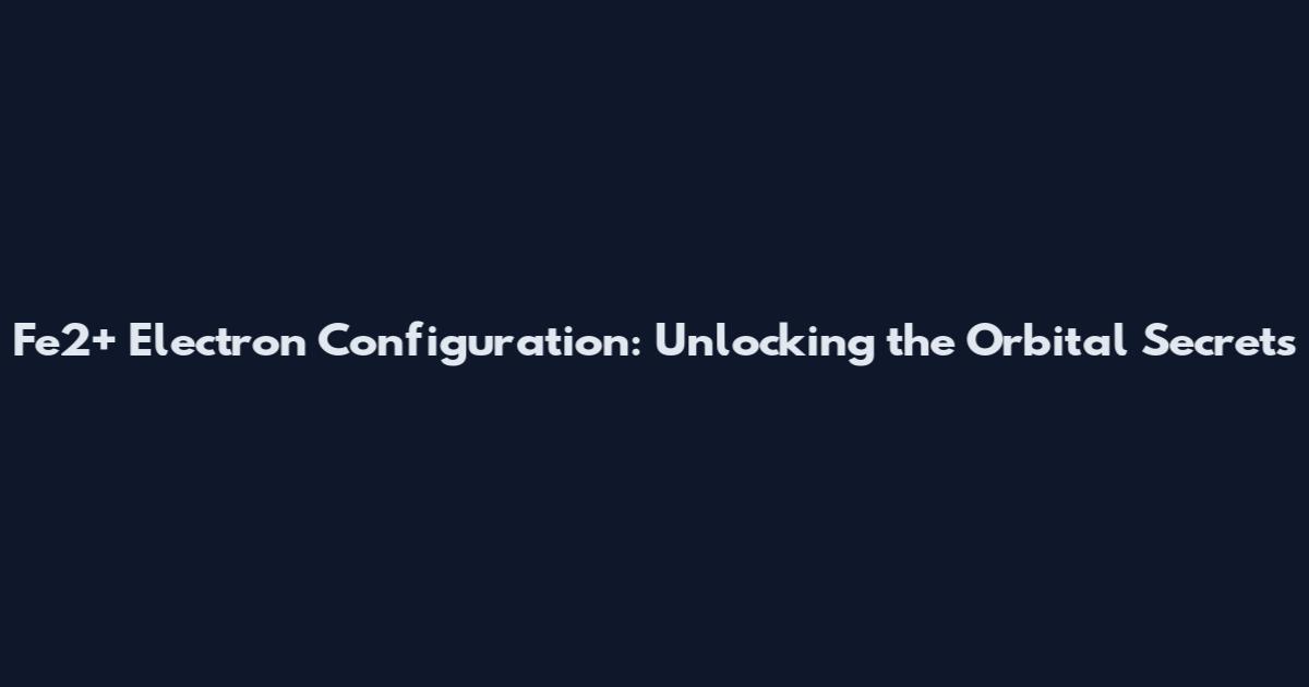 Fe2+ Electron Configuration: Unlocking the Orbital Secrets